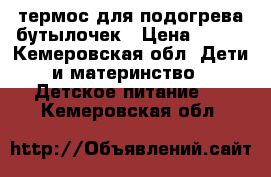 термос для подогрева бутылочек › Цена ­ 400 - Кемеровская обл. Дети и материнство » Детское питание   . Кемеровская обл.